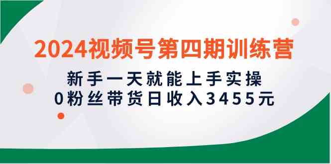 （10157期）2024视频号第四期训练营，新手一天就能上手实操，0粉丝带货日收入3455元-凌秋网创