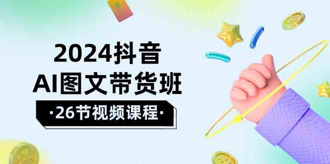 （10188期）2024抖音AI图文带货班：在这个赛道上  乘风破浪 拿到好效果（26节课）-凌秋网创