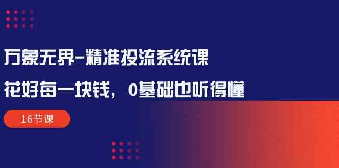 （10184期）万象无界-精准投流系统课：花好 每一块钱，0基础也听得懂（16节课）-凌秋网创