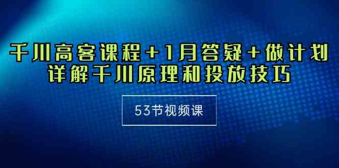 （10172期）千川 高客课程+1月答疑+做计划，详解千川原理和投放技巧（53节视频课）-凌秋网创