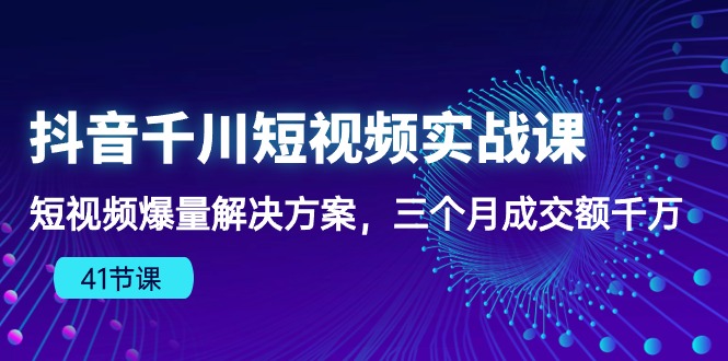 （10246期）抖音千川短视频实战课：短视频爆量解决方案，三个月成交额千万（41节课）-凌秋网创