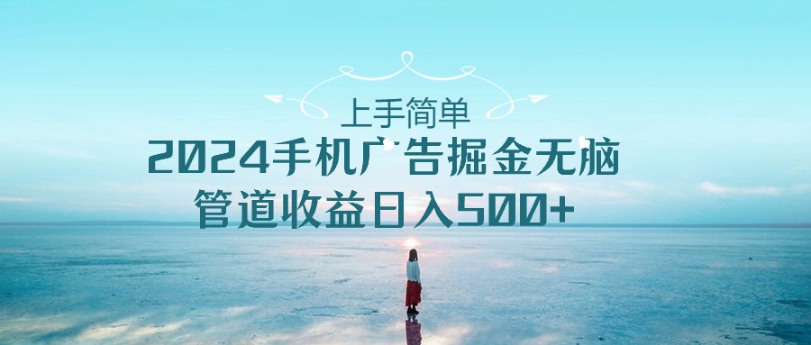 （10243期）上手简单，2024手机广告掘金无脑，管道收益日入500+-凌秋网创