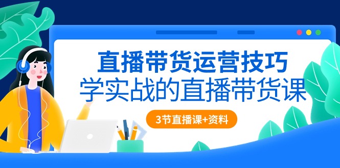（10229期）直播带货运营技巧，学实战的直播带货课（3节直播课+配套资料）-凌秋网创