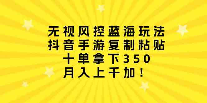（10133期）无视风控蓝海玩法，抖音手游复制粘贴，十单拿下350，月入上千加！-凌秋网创