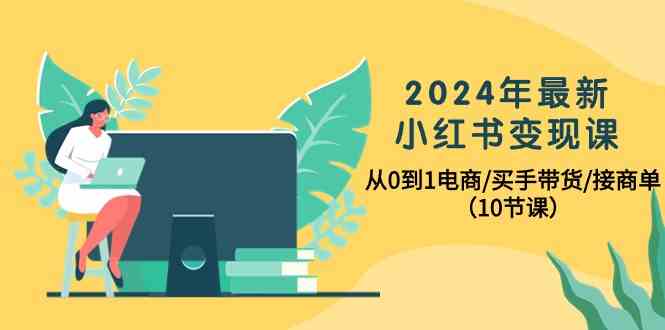 （10130期）2024年最新小红书变现课，从0到1电商/买手带货/接商单（10节课）-凌秋网创