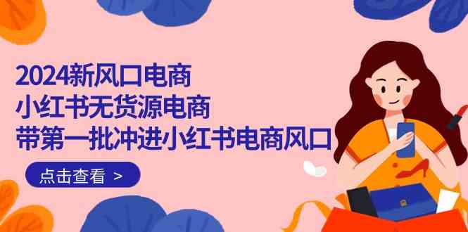 （10129期）2024新风口电商，小红书无货源电商，带第一批冲进小红书电商风口（18节）-凌秋网创