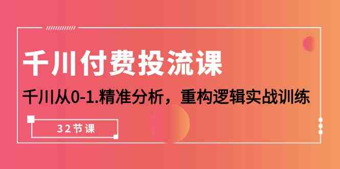 （10127期）千川-付费投流课，千川从0-1.精准分析，重构逻辑实战训练（32节课）-凌秋网创
