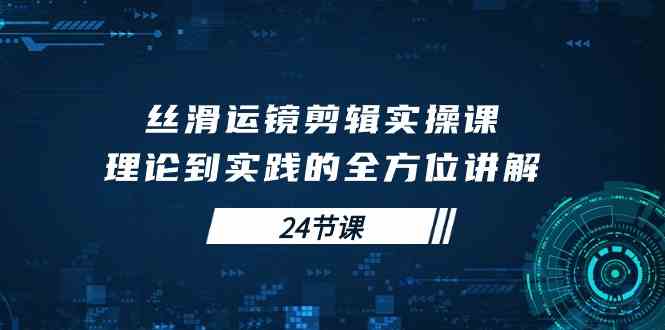 （10125期）丝滑运镜剪辑实操课，理论到实践的全方位讲解（24节课）-凌秋网创