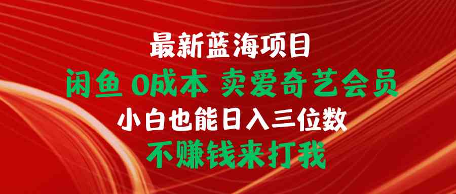 （10117期）最新蓝海项目 闲鱼0成本 卖爱奇艺会员 小白也能入三位数 不赚钱来打我-凌秋网创