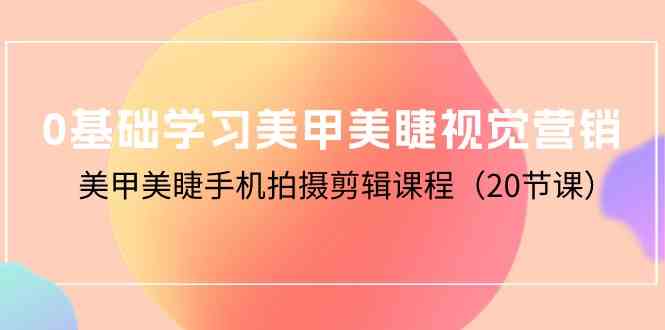 （10113期）0基础学习美甲美睫视觉营销，美甲美睫手机拍摄剪辑课程（20节课）-凌秋网创