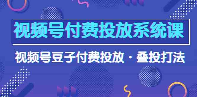 （10111期）视频号付费投放系统课，视频号豆子付费投放·叠投打法（高清视频课）-凌秋网创