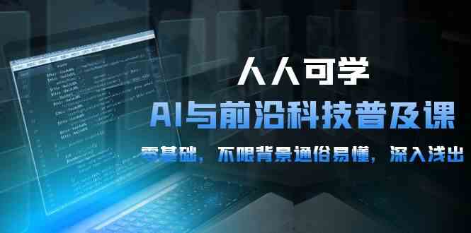 （10097期）人人可学的AI 与前沿科技普及课，0基础，不限背景通俗易懂，深入浅出-54节-凌秋网创