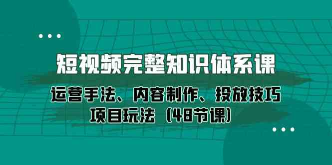 （10095期）短视频-完整知识体系课，运营手法、内容制作、投放技巧项目玩法（48节课）-凌秋网创