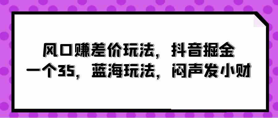 （10022期）风口赚差价玩法，抖音掘金，一个35，蓝海玩法，闷声发小财-凌秋网创