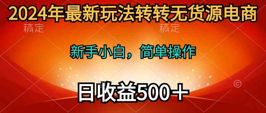 （10003期）2024年最新玩法转转无货源电商，新手小白 简单操作，长期稳定 日收入500＋-凌秋网创