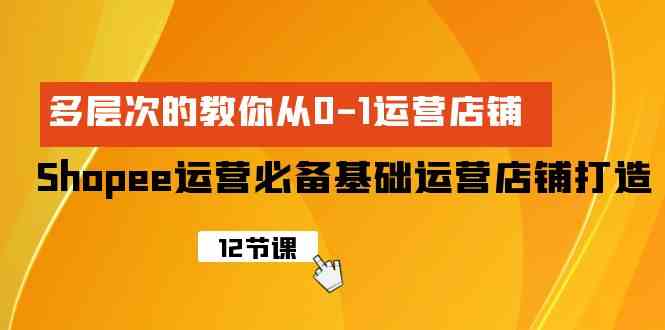 （9993期）Shopee-运营必备基础运营店铺打造，多层次的教你从0-1运营店铺-凌秋网创