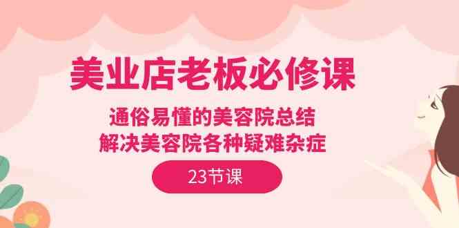 （9986期）美业店老板必修课：通俗易懂的美容院总结，解决美容院各种疑难杂症（23节）-凌秋网创