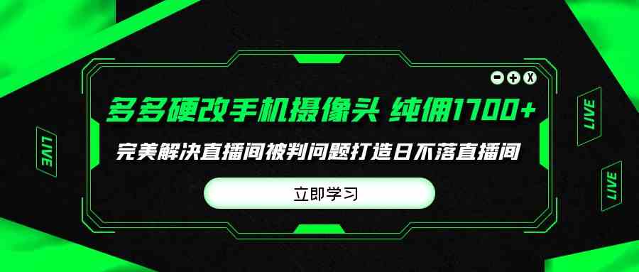（9987期）多多硬改手机摄像头，单场带货纯佣1700+完美解决直播间被判问题，打造日…-凌秋网创