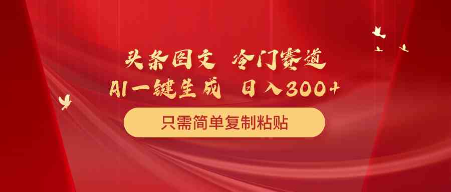 （10039期）头条图文 冷门赛道 只需简单复制粘贴 几分钟一条作品 日入300+-凌秋网创