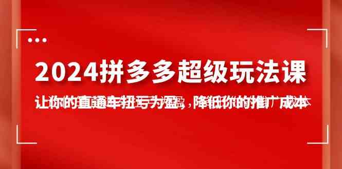 （10036期）2024拼多多-超级玩法课，让你的直通车扭亏为盈，降低你的推广成本-7节课-凌秋网创