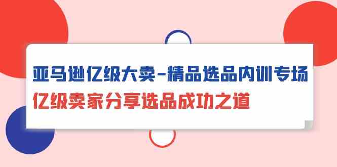 （10034期）亚马逊亿级大卖-精品选品内训专场，亿级卖家分享选品成功之道-凌秋网创
