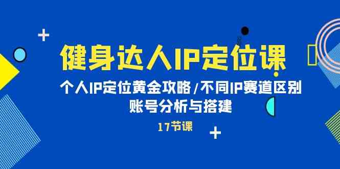 （10084期）健身达人IP定位课：个人IP定位黄金攻略/不同IP赛道区别/账号分析与搭建-凌秋网创
