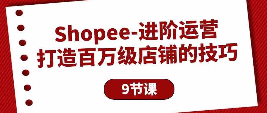 （10083期）Shopee-进阶运营：打造百万级店铺的技巧（9节课）-凌秋网创