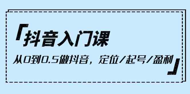 （10076期）抖音入门课，从0到0.5做抖音，定位/起号/盈利（9节课）-凌秋网创