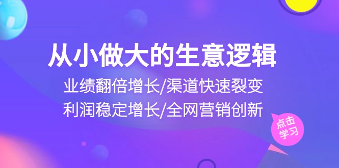 （10438期）从小做大生意逻辑：业绩翻倍增长/渠道快速裂变/利润稳定增长/全网营销创新-凌秋网创