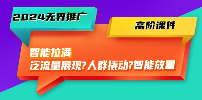（10426期）2024无界推广 高阶课件，智能拉满，泛流量展现→人群撬动→智能放量-45节-凌秋网创