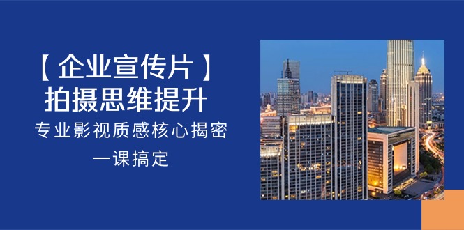 （10512期）【企业-宣传片】拍摄 思维提升，专业影视质感核心揭密，一课搞定（18节）-凌秋网创