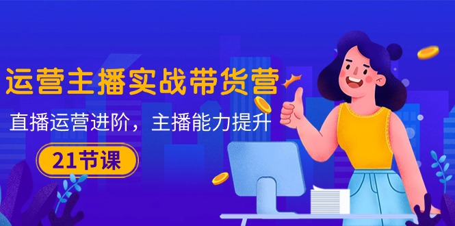 （10511期）运营主播·实战带货营：直播运营 进阶，主播 能力提升（21节课）-凌秋网创