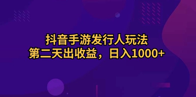 （10411期）抖音手游发行人玩法，第二天出收益，日入1000+-凌秋网创