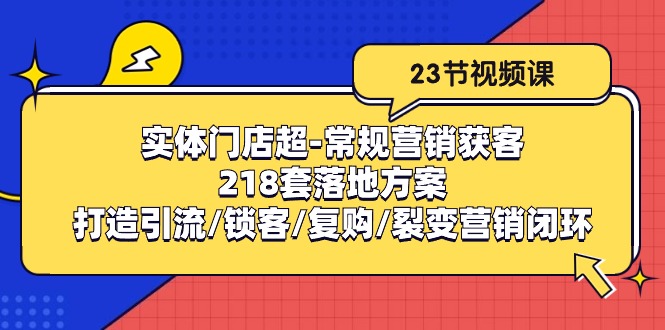 （10407期）实体门店超-常规营销获客：218套落地方案/打造引流/锁客/复购/裂变营销-凌秋网创
