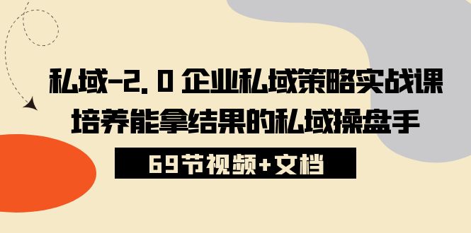 （10345期）私域-2.0 企业私域策略实战课，培养能拿结果的私域操盘手 (69节视频+文档)-凌秋网创