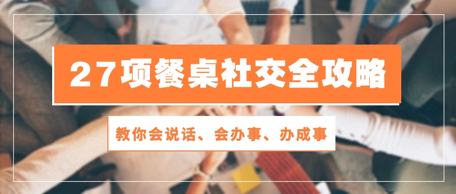 （10343期）27项 餐桌社交全攻略：教你会说话、会办事、办成事（28节课）-凌秋网创