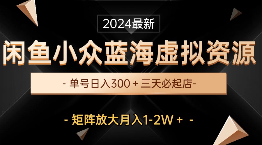 （10336期）最新闲鱼小众蓝海虚拟资源，单号日入300＋，三天必起店，矩阵放大月入1-2W-凌秋网创