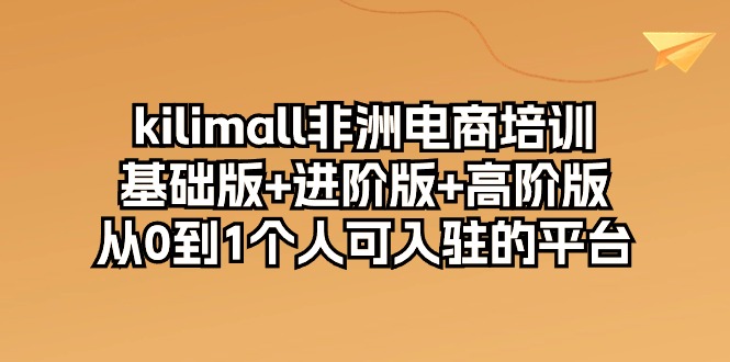 （10374期）kilimall非洲电商培训，基础版+进阶版+高阶版 从0-1个人可入驻的平台-12节-凌秋网创