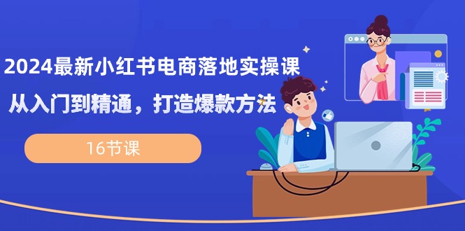 （10373期）2024最新小红书电商落地实操课，从入门到精通，打造爆款方法（16节课）-凌秋网创