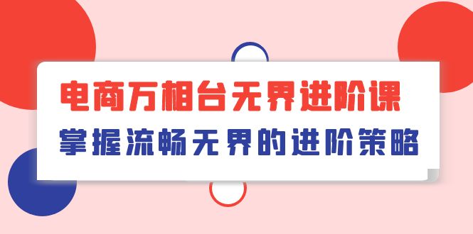 （10315期）电商 万相台无界进阶课，掌握流畅无界的进阶策略（41节课）-凌秋网创