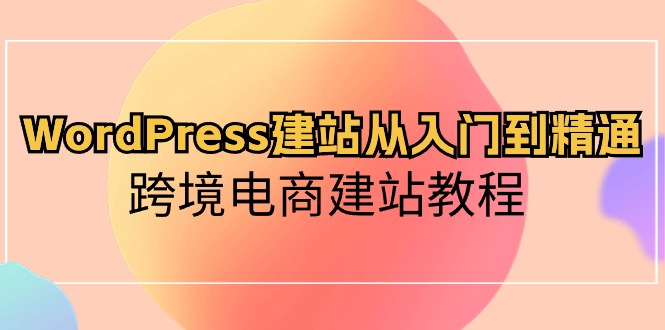 （10313期）WordPress建站从入门到精通，跨境电商建站教程-凌秋网创