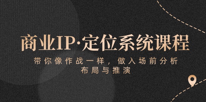 （10309期）商业IP·定位系统课程：带你像 作战一样，做入场 前分析，布局与推演-凌秋网创
