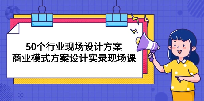 （10300期）50个行业 现场设计方案，商业模式方案设计实录现场课（50节课）-凌秋网创