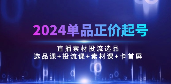 （10297期）2024单品正价起号，直播素材投流选品：选品课+投流课+素材课+卡首屏/100节-凌秋网创
