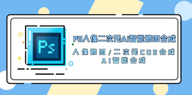 （10286期）PS人像二次元AI智能修图 合成 人像修图/二次元 COS合成/AI 智能合成/100节-凌秋网创