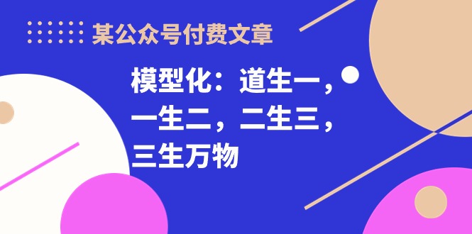 （10265期）某公众号付费文章《模型化：道生一，一生二，二生三，三生万物！》-凌秋网创