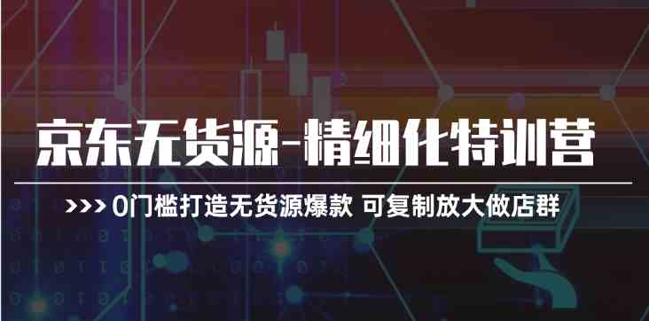 京东无货源精细化特训营，0门槛打造无货源爆款，可复制放大做店群-凌秋网创