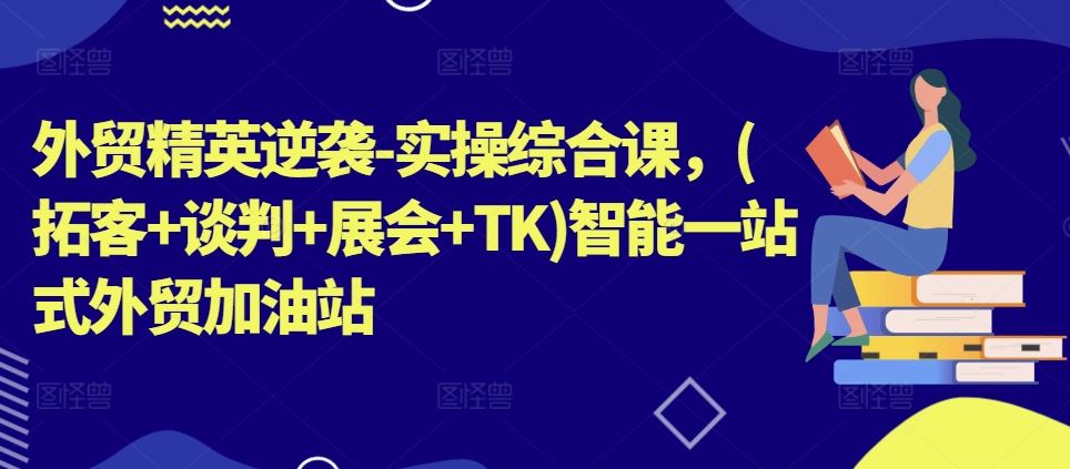 外贸精英逆袭-实操综合课，(拓客+谈判+展会+TK)智能一站式外贸加油站-凌秋网创