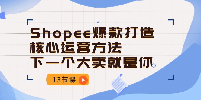 （10777期）Shopee-爆款打造核心运营方法，下一个大卖就是你（13节课）-凌秋网创