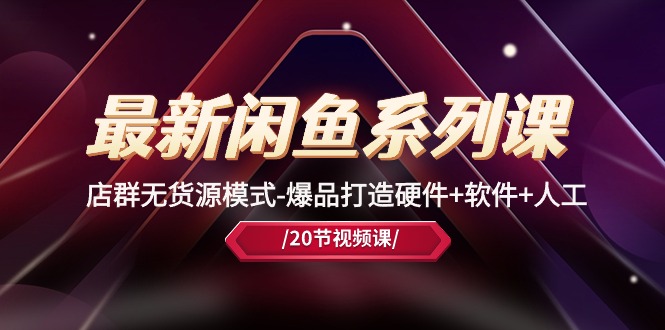 （10688期）最新闲鱼系列课，店群无货源模式-爆品打造硬件+软件+人工（20节课）-凌秋网创